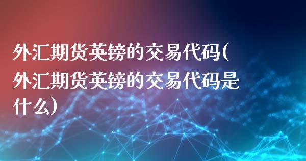 外汇期货英镑的交易代码(外汇期货英镑的交易代码是什么)_https://www.xmqjcw.com_期货投资_第1张