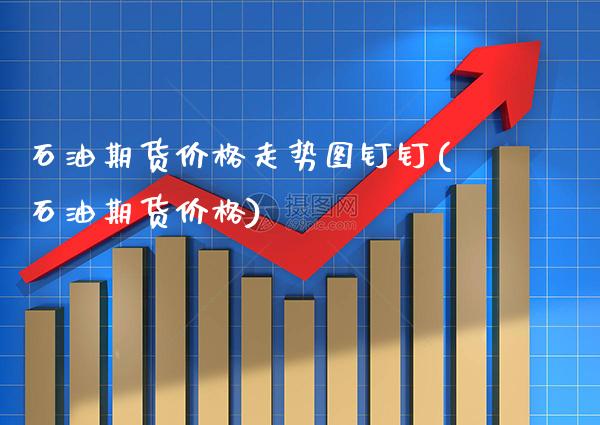 石油期货价格走势图钉钉(石油期货价格)_https://www.xmqjcw.com_期货投资_第1张