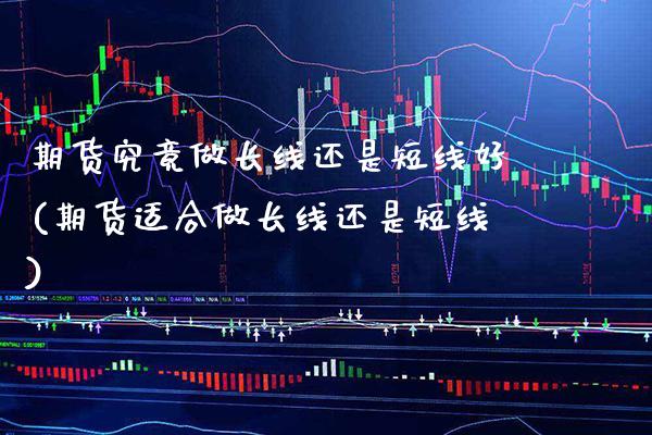 期货究竟做长线还是短线好(期货适合做长线还是短线)_https://www.xmqjcw.com_期货直播室_第1张