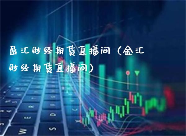 盈汇财经期货直播间（金汇财经期货直播间）_https://www.xmqjcw.com_期货投资_第1张