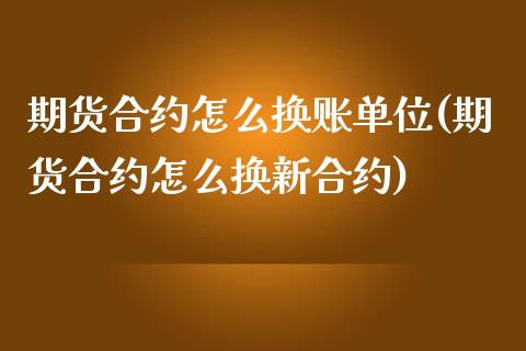 期货合约怎么换账单位(期货合约怎么换新合约)_https://www.xmqjcw.com_期货百科_第1张