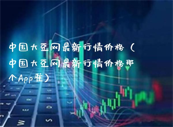 中国大豆网最新行情价格（中国大豆网最新行情价格那个App准）_https://www.xmqjcw.com_期货投资_第1张