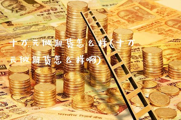 十万元做期货怎么样(十万元做期货怎么样啊)_https://www.xmqjcw.com_期货投资_第1张