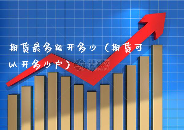 期货最多能开多少（期货可以开多少户）_https://www.xmqjcw.com_期货投资_第1张
