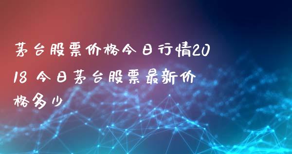 茅台股票价格今日行情2018 今日茅台股票最新价格多少_https://www.xmqjcw.com_股票投资_第1张