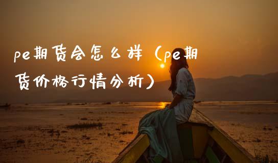 pe期货会怎么样（pe期货价格行情分析）_https://www.xmqjcw.com_期货直播室_第1张