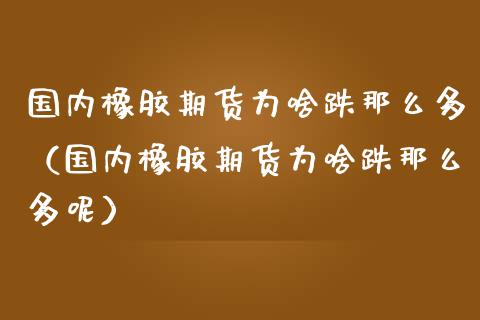 国内橡胶期货为啥跌那么多（国内橡胶期货为啥跌那么多呢）_https://www.xmqjcw.com_期货投资_第1张