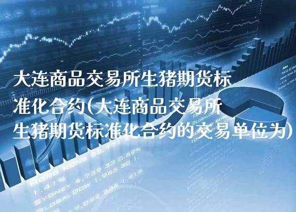 大连商品交易所生猪期货标准化合约(大连商品交易所生猪期货标准化合约的交易单位为)_https://www.xmqjcw.com_期货行情_第1张