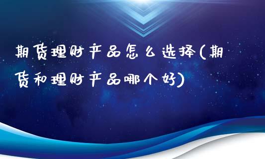 期货理财产品怎么选择(期货和理财产品哪个好)_https://www.xmqjcw.com_期货百科_第1张