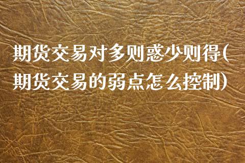 期货交易对多则惑少则得(期货交易的弱点怎么控制)_https://www.xmqjcw.com_股票投资_第1张