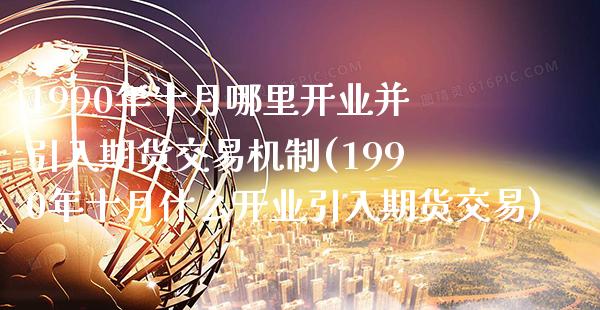 1990年十月哪里开业并引入期货交易机制(1990年十月什么开业引入期货交易)_https://www.xmqjcw.com_期货百科_第1张