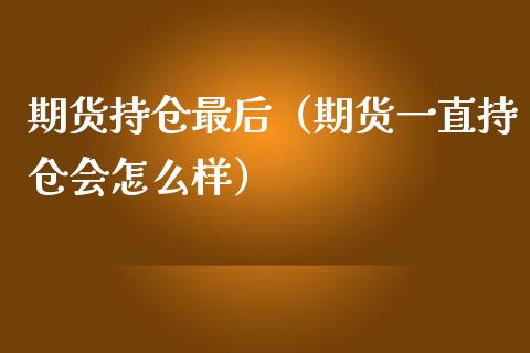 期货持仓最后（期货一直持仓会怎么样）_https://www.xmqjcw.com_期货投资_第1张