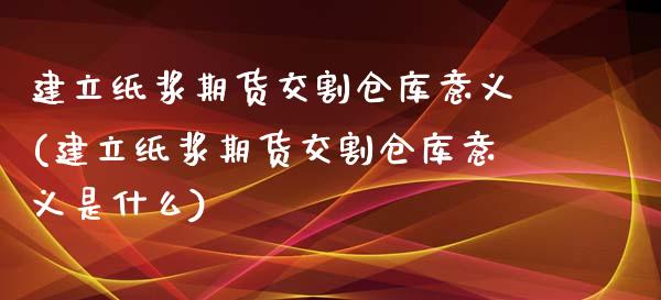 建立纸浆期货交割仓库意义(建立纸浆期货交割仓库意义是什么)_https://www.xmqjcw.com_期货行情_第1张