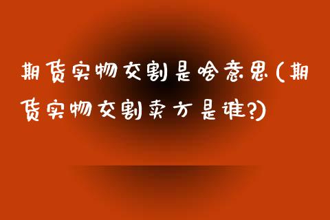 期货实物交割是啥意思(期货实物交割卖方是谁?)_https://www.xmqjcw.com_期货开户_第1张