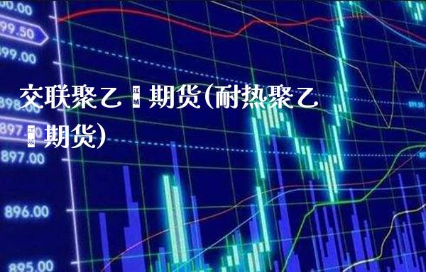 交联聚乙烯期货(耐热聚乙烯期货)_期货百科_第1张_秦聚理财 交联聚乙烯期货(耐热聚乙烯期货)_https://www.xmqjcw.com_期货百科_第1张