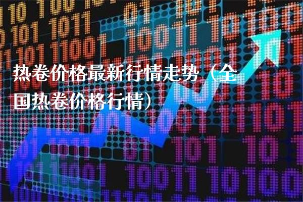 热卷价格最新行情走势（全国热卷价格行情）_https://www.xmqjcw.com_期货直播室_第1张