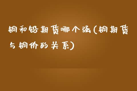 铜和铅期货哪个强(铜期货与铜价的关系)_https://www.xmqjcw.com_期货百科_第1张