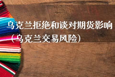 拒绝和谈对期货影响（交易风险）_https://www.xmqjcw.com_期货投资_第1张
