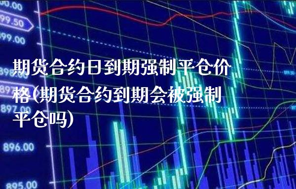 期货合约日到期强制平仓价格(期货合约到期会制平仓吗)_https://www.xmqjcw.com_期货行情_第1张