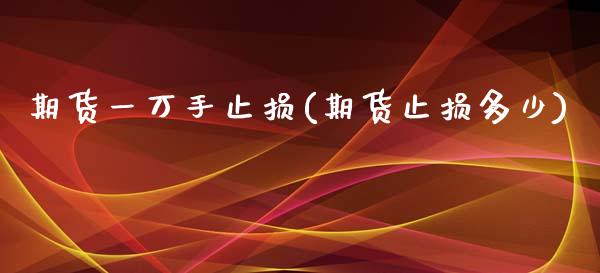 期货一万手止损(期货止损多少)_https://www.xmqjcw.com_期货直播室_第1张