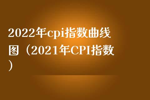 2022年cpi指数曲线图（2021年CPI指数）_https://www.xmqjcw.com_期货直播室_第1张