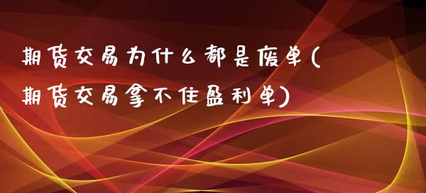 期货交易为什么都是废单(期货交易拿不住盈利单)_https://www.xmqjcw.com_期货百科_第1张