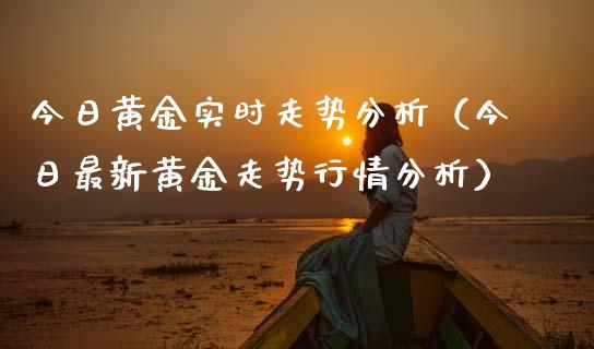 今日黄金实时走势分析（今日最新黄金走势行情分析）_https://www.xmqjcw.com_期货行情_第1张