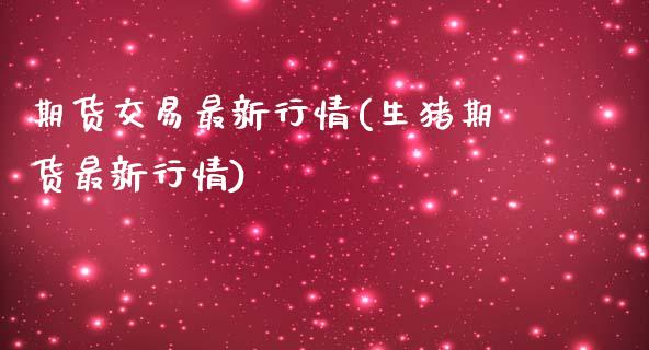 期货交易最新行情(生猪期货最新行情)_https://www.xmqjcw.com_期货百科_第1张