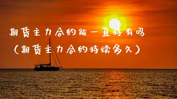 期货主力合约能一直持有吗（期货主力合约持续多久）_https://www.xmqjcw.com_期货投资_第1张