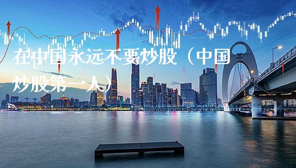 在中国永远不要炒股（中国炒股第一人）_https://www.xmqjcw.com_期货投资_第1张