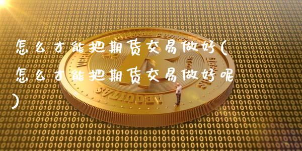 怎么才能把期货交易做好(怎么才能把期货交易做好呢)_https://www.xmqjcw.com_期货行情_第1张