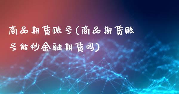 商品期货账号(商品期货账号能炒金融期货吗)_https://www.xmqjcw.com_期货投资_第1张