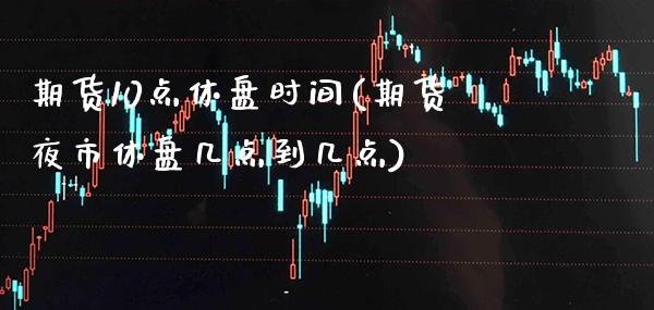 期货10点休盘时间(期货夜市休盘几点到几点)_https://www.xmqjcw.com_期货百科_第1张