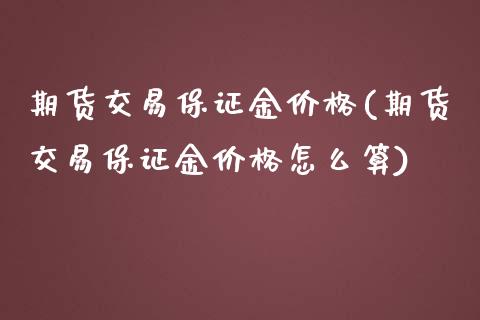 期货交易保证金价格(期货交易保证金价格怎么算)_https://www.xmqjcw.com_期货直播室_第1张