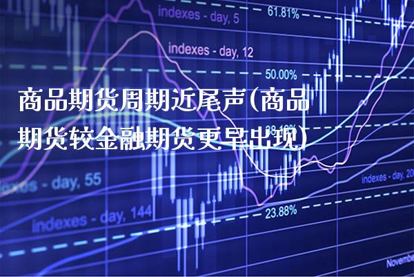 商品期货周期近尾声(商品期货较金融期货更早出现)_https://www.xmqjcw.com_期货百科_第1张