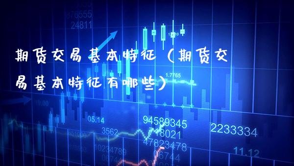 期货交易基本特征（期货交易基本特征有哪些）_https://www.xmqjcw.com_期货投资_第1张