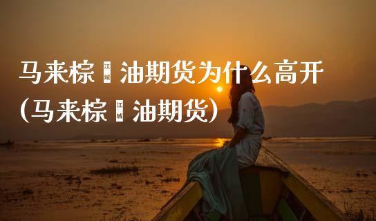 马来棕榈油期货为什么高开(马来棕榈油期货)_https://www.xmqjcw.com_期货投资_第1张
