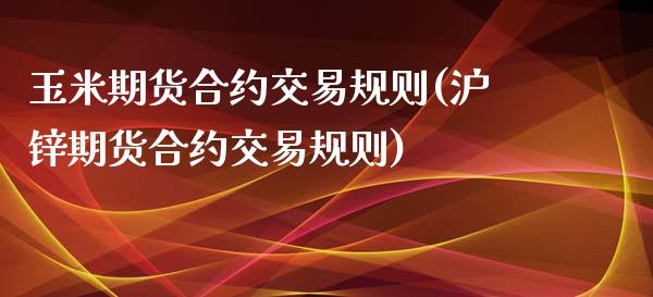 玉米期货合约交易规则(沪锌期货合约交易规则)_https://www.xmqjcw.com_期货直播室_第1张