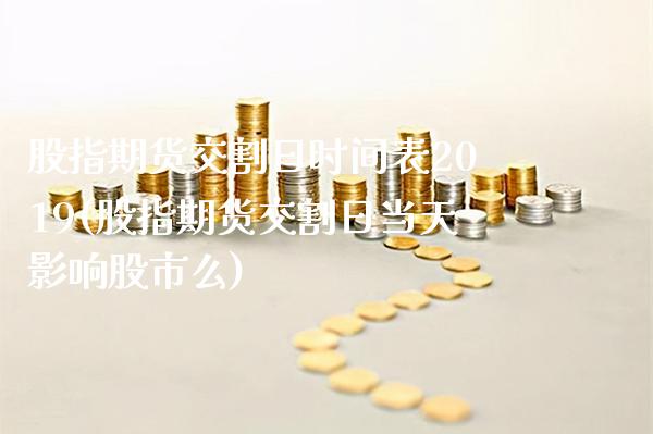 股指期货交割日时间表2019(股指期货交割日当天影响股市么)_https://www.xmqjcw.com_期货投资_第1张