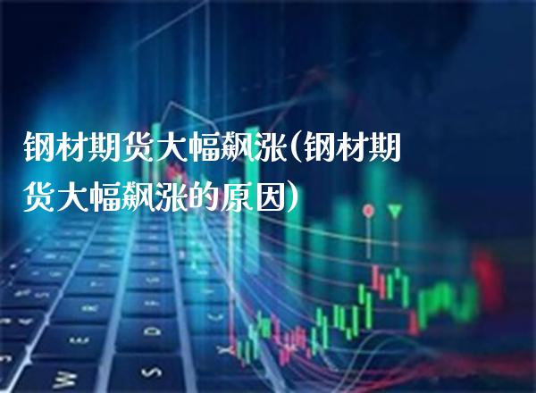 钢材期货大幅飙涨(钢材期货大幅飙涨的原因)_https://www.xmqjcw.com_期货直播室_第1张