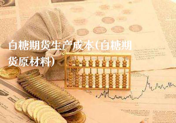 白糖期货生产成本(白糖期货原材料)_https://www.xmqjcw.com_期货百科_第1张