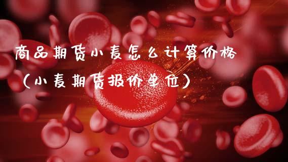 商品期货小麦怎么计算价格（小麦期货报价单位）_https://www.xmqjcw.com_期货行情_第1张