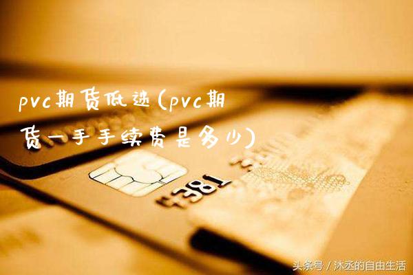 pvc期货低迷(pvc期货一手手续费是多少)_https://www.xmqjcw.com_基金理财_第1张