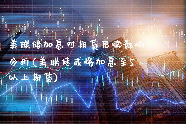 美联储加息对期货后续影响分析(美联储或将加息至5以上期货)_https://www.xmqjcw.com_期货百科_第1张