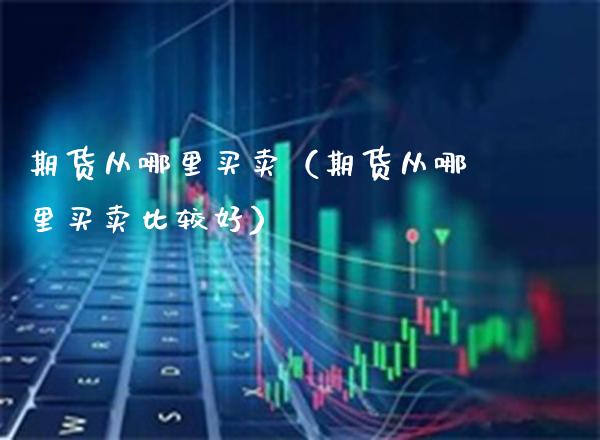 期货从哪里买卖（期货从哪里买**较好）_https://www.xmqjcw.com_期货行情_第1张