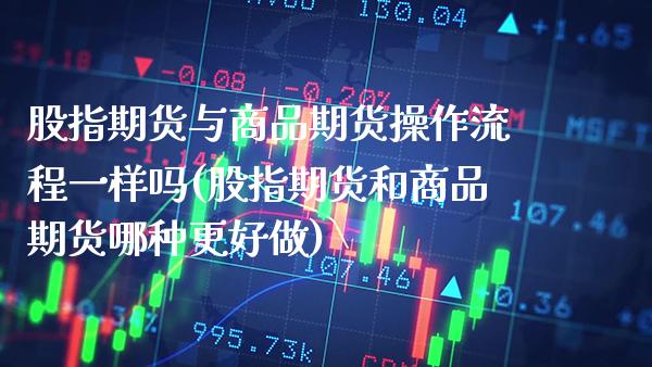 股指期货与商品期货操作流程一样吗(股指期货和商品期货哪种更好做)_https://www.xmqjcw.com_期货行情_第1张