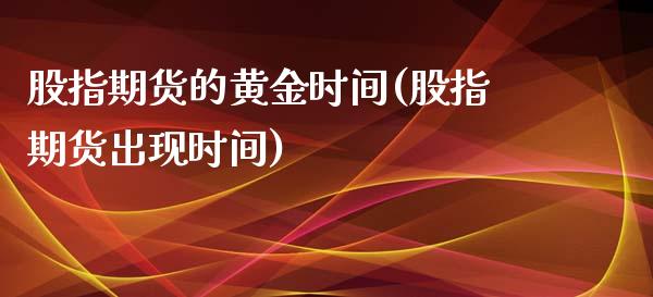 股指期货的黄金时间(股指期货出现时间)_https://www.xmqjcw.com_期货百科_第1张