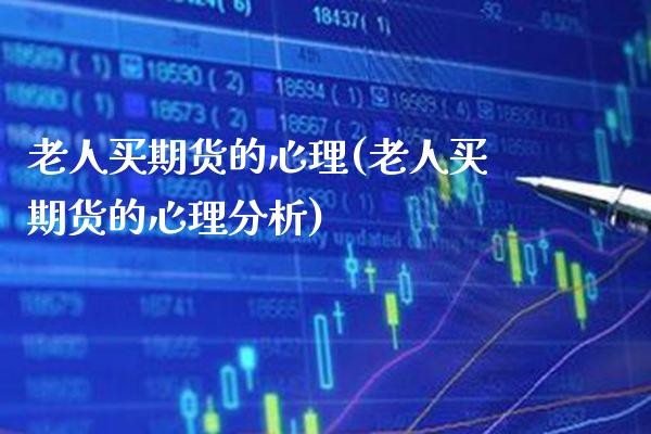 老人买期货的心理(老人买期货的心理分析)_https://www.xmqjcw.com_期货投资_第1张