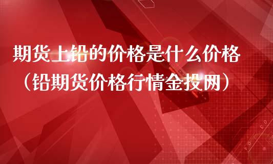 期货上铅的价格是什么价格（铅期货价格行情金投网）_https://www.xmqjcw.com_期货直播室_第1张