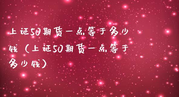 上证50期货一点等于多少钱（上证50期货一点等于多少钱）_https://www.xmqjcw.com_期货投资_第1张